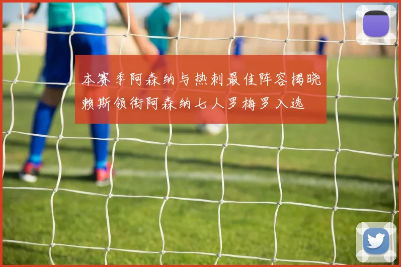 本赛季阿森纳与热刺最佳阵容揭晓赖斯领衔阿森纳七人罗梅罗入选