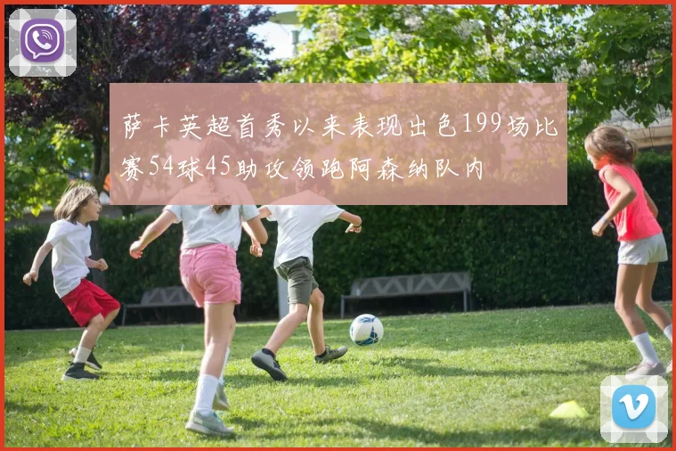 萨卡英超首秀以来表现出色199场比赛54球45助攻领跑阿森纳队内
