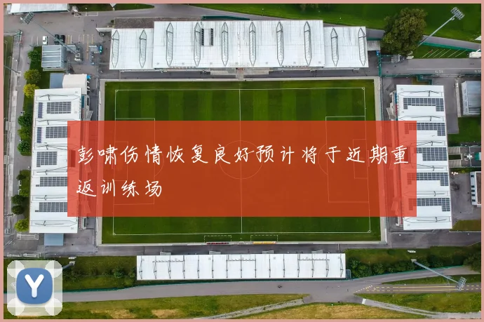 彭啸伤情恢复良好预计将于近期重返训练场