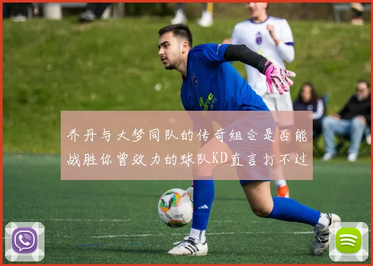 乔丹与大梦同队的传奇组合是否能战胜你曾效力的球队KD直言打不过实在太疯狂