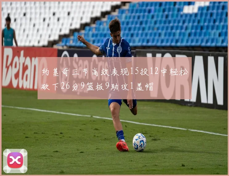 约基奇三节高效表现15投12中轻松砍下26分9篮板9助攻1盖帽