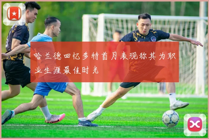 哈兰德回忆多特首月表现称其为职业生涯最佳时光