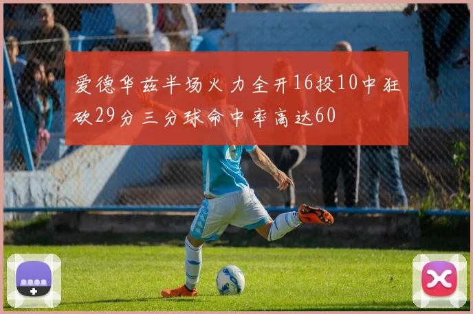 爱德华兹半场火力全开16投10中狂砍29分三分球命中率高达60