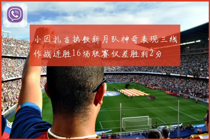 小因扎吉执教新月队神奇表现三线作战连胜16场联赛仅差胜利2分