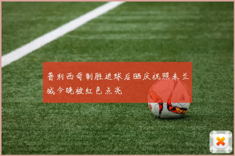 普利西奇制胜进球后晒庆祝照米兰城今晚被红色点亮