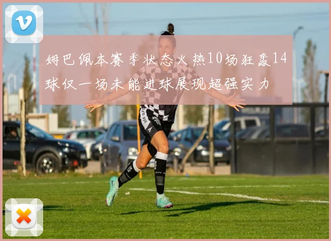 姆巴佩本赛季状态火热10场狂轰14球仅一场未能进球展现超强实力
