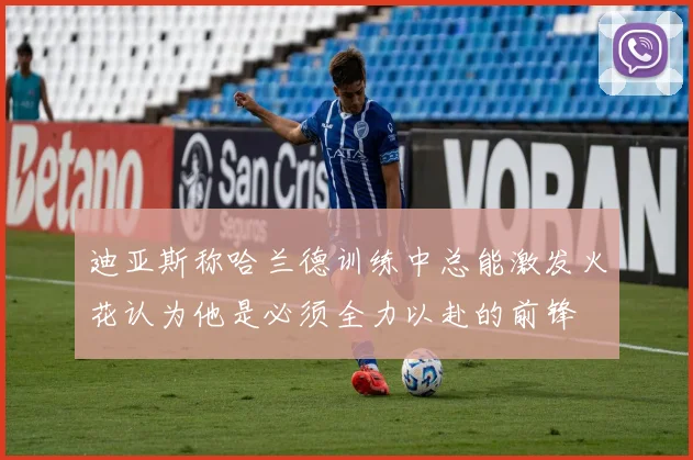 迪亚斯称哈兰德训练中总能激发火花认为他是必须全力以赴的前锋
