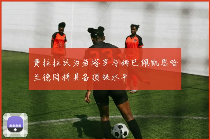 费拉拉认为劳塔罗与姆巴佩凯恩哈兰德同样具备顶级水平