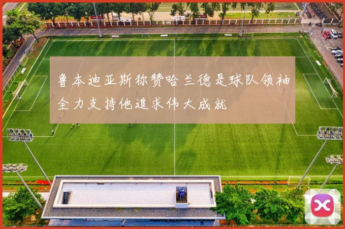 鲁本迪亚斯称赞哈兰德是球队领袖全力支持他追求伟大成就