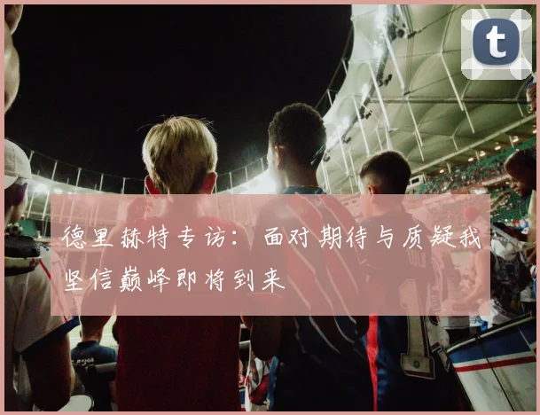 德里赫特专访：面对期待与质疑我坚信巅峰即将到来