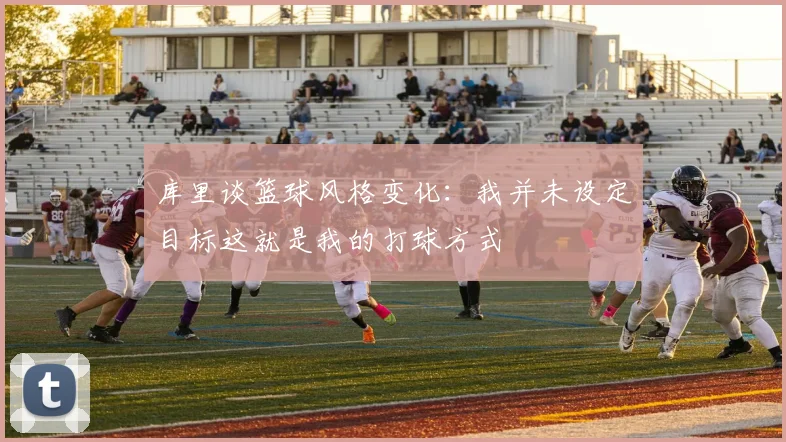 库里谈篮球风格变化：我并未设定目标这就是我的打球方式