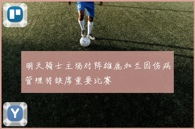 明天骑士主场对阵雄鹿加兰因伤病管理将缺席重要比赛