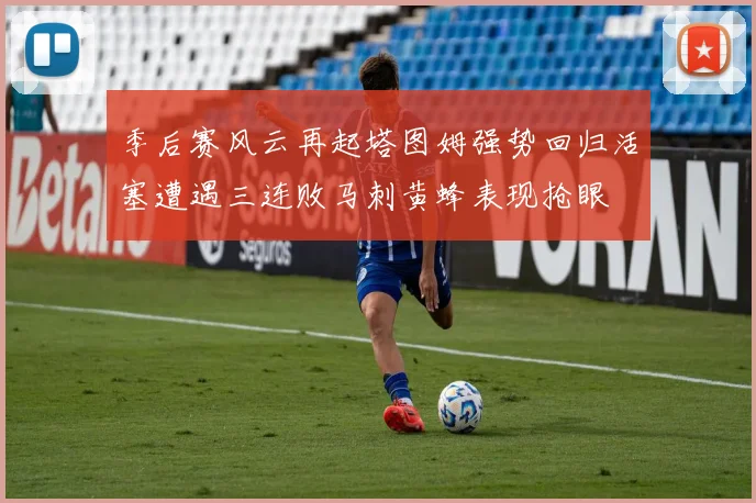 季后赛风云再起塔图姆强势回归活塞遭遇三连败马刺黄蜂表现抢眼