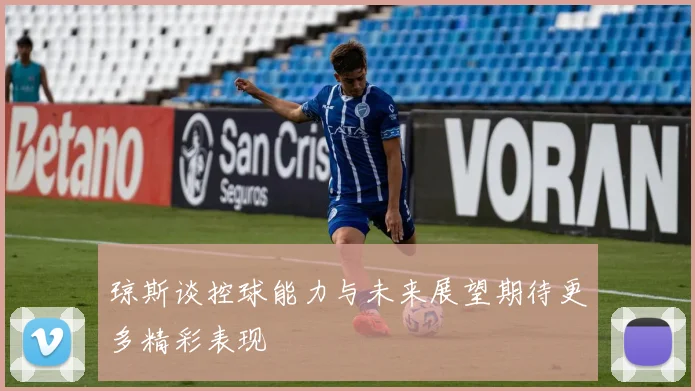 琼斯谈控球能力与未来展望期待更多精彩表现