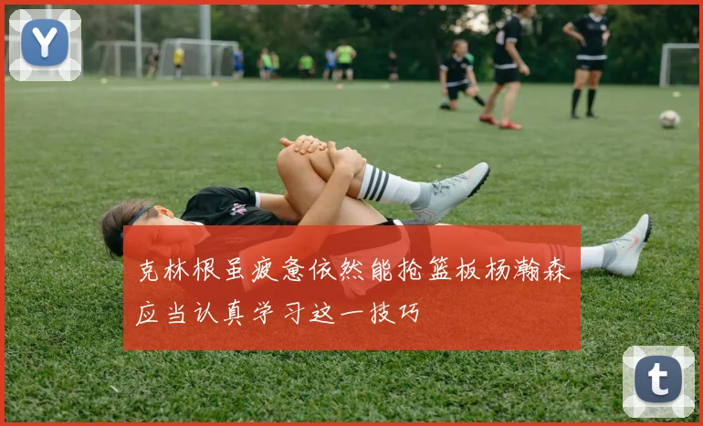 克林根虽疲惫依然能抢篮板杨瀚森应当认真学习这一技巧
