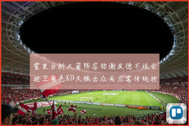 霍里分析火箭阵容称谢泼德不适合控卫角色KD天赋出众或无需传统控卫