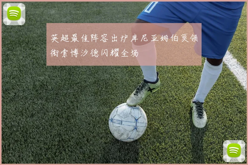 英超最佳阵容出炉库尼亚姆伯莫领衔索博沙德闪耀全场
