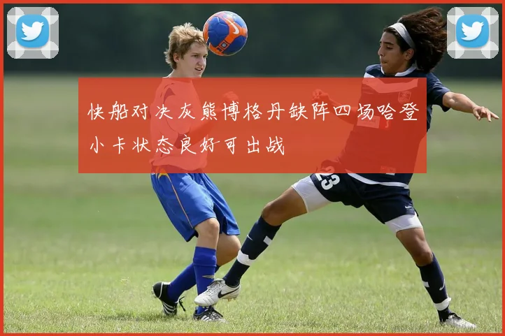 快船对决灰熊博格丹缺阵四场哈登小卡状态良好可出战
