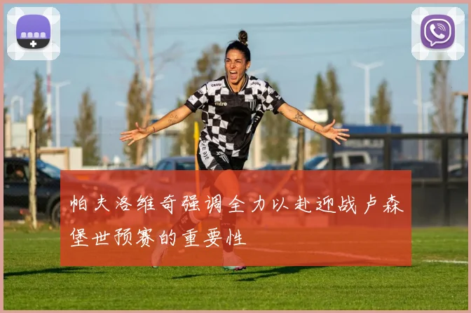 帕夫洛维奇强调全力以赴迎战卢森堡世预赛的重要性