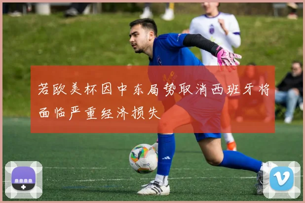 若欧美杯因中东局势取消西班牙将面临严重经济损失