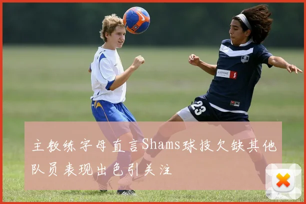 主教练字母直言Shams球技欠缺其他队员表现出色引关注
