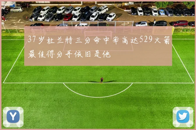 37岁杜兰特三分命中率高达529火箭最佳得分手依旧是他