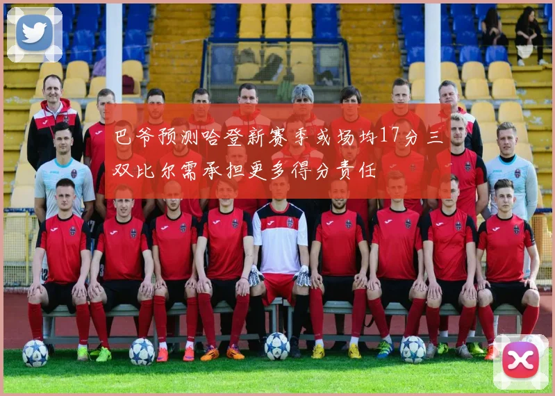 巴爷预测哈登新赛季或场均17分三双比尔需承担更多得分责任