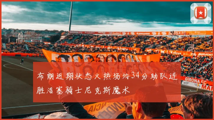 布朗近期状态火热场均34分助队连胜活塞骑士尼克斯魔术